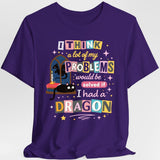 I Think a Lot of My Problems Would Be Solved If I Had a Dragon – Fantasy Graphic T-Shirt